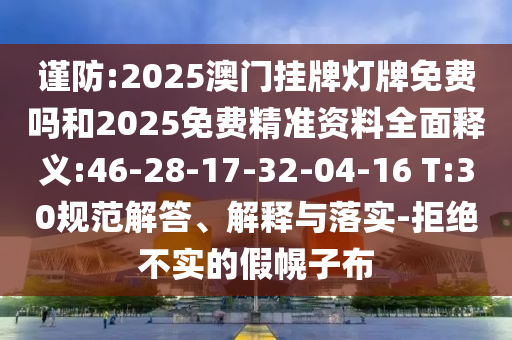 謹(jǐn)防:2025澳門掛牌燈牌免費(fèi)嗎和2025免費(fèi)精準(zhǔn)資料全面釋義:46-28-17-32-04-16 T:30規(guī)范解答、解釋與落實(shí)-拒絕不實(shí)的假幌子布