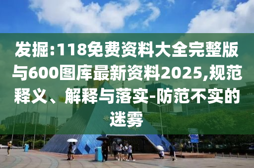 發(fā)掘:118免費(fèi)資料大全完整版與600圖庫(kù)最新資料2025,規(guī)范釋義、解釋與落實(shí)-防范不實(shí)的迷霧