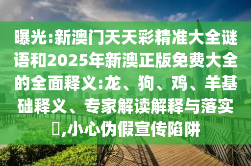 曝光:新澳門天天彩精準(zhǔn)大全謎語(yǔ)和2025年新澳正版免費(fèi)大全的全面釋義:龍、狗、雞、羊基礎(chǔ)釋義、專家解讀解釋與落實(shí)?,小心偽假宣傳陷阱