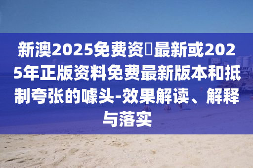 新澳2025免費(fèi)資枓最新或2025年正版資料免費(fèi)最新版本和抵制夸張的噱頭-效果解讀、解釋與落實(shí)