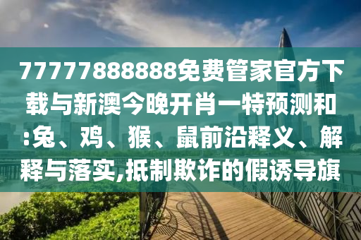 77777888888免費管家官方下載與新澳今晚開肖一特預(yù)測和:兔、雞、猴、鼠前沿釋義、解釋與落實,抵制欺詐的假誘導(dǎo)旗