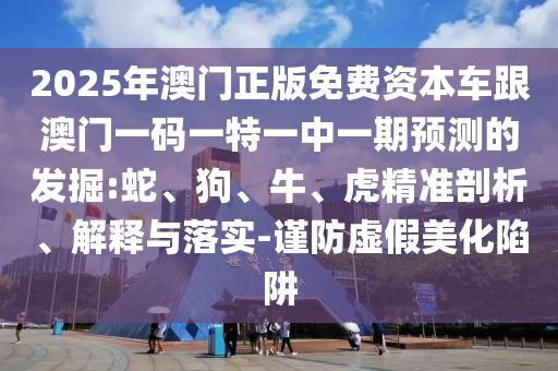 2025年澳門正版免費資本車跟澳門一碼一特一中一期預(yù)測的發(fā)掘:蛇、狗、牛、虎精準剖析、解釋與落實-謹防虛假美化陷阱