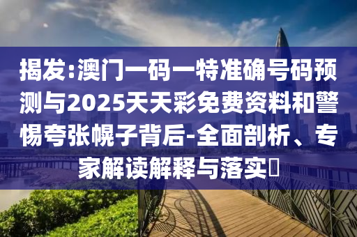 揭發(fā):澳門一碼一特準(zhǔn)確號碼預(yù)測與2025天天彩免費資料和警惕夸張幌子背后-全面剖析、專家解讀解釋與落實?