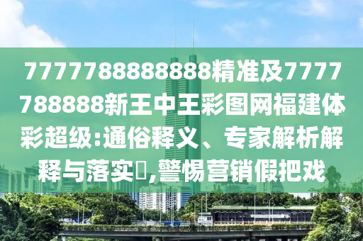 7777788888888精準(zhǔn)及7777788888新王中王彩圖網(wǎng)福建體彩超級:通俗釋義、專家解析解釋與落實?,警惕營銷假把戲