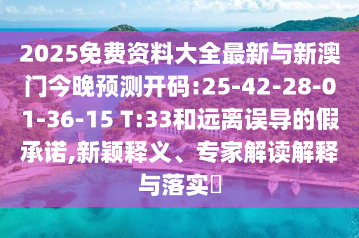 2025免費資料大全最新與新澳門今晚預(yù)測開碼:25-42-28-01-36-15 T:33和遠(yuǎn)離誤導(dǎo)的假承諾,新穎釋義、專家解讀解釋與落實?