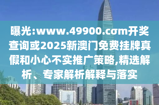 曝光:www.49900.cσm開獎查詢或2025新澳門免費掛牌真假和小心不實推廣策略,精選解析、專家解析解釋與落實