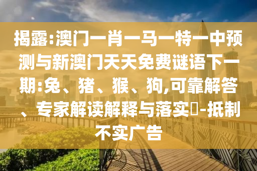揭露:澳門一肖一馬一特一中預測與新澳門天天免費謎語下一期:兔、豬、猴、狗,可靠解答、專家解讀解釋與落實?-抵制不實廣告