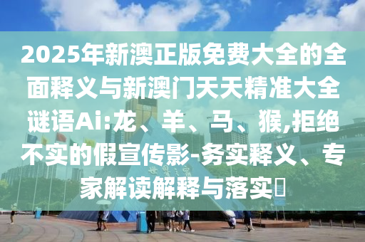 2025年新澳正版免費大全的全面釋義與新澳門天天精準大全謎語Ai:龍、羊、馬、猴,拒絕不實的假宣傳影-務實釋義、專家解讀解釋與落實?