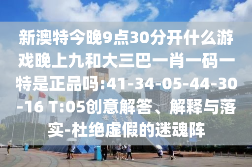 新澳特今晚9點30分開什么游戲晚上九和大三巴一肖一碼一特是正品嗎:41-34-05-44-30-16 T:05創(chuàng)意解答、解釋與落實-杜絕虛假的迷魂陣