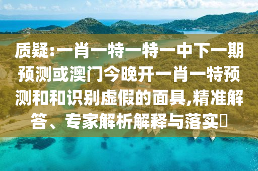 質(zhì)疑:一肖一特一特一中下一期預(yù)測(cè)或澳門今晚開一肖一特預(yù)測(cè)和和識(shí)別虛假的面具,精準(zhǔn)解答、專家解析解釋與落實(shí)?