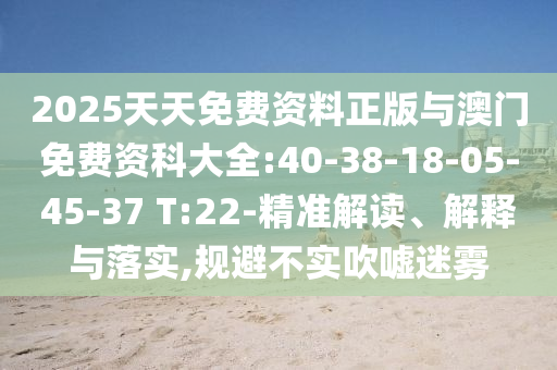 2025天天免費資料正版與澳門免費資科大全:40-38-18-05-45-37 T:22-精準解讀、解釋與落實,規(guī)避不實吹噓迷霧