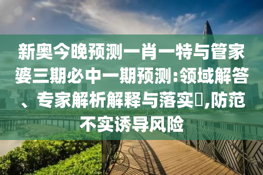 新奧今晚預測一肖一特與管家婆三期必中一期預測:領域解答、專家解析解釋與落實?,防范不實誘導風險