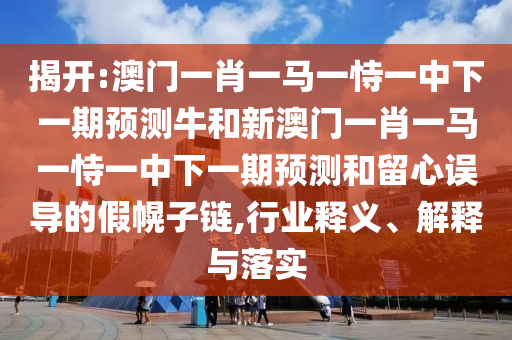 揭開:澳門一肖一馬一恃一中下一期預測牛和新澳門一肖一馬一恃一中下一期預測和留心誤導的假幌子鏈,行業(yè)釋義、解釋與落實
