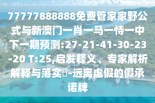 77777888888免費(fèi)管家家野公式與新澳門一肖一馬一恃一中下一期預(yù)測:27-21-41-30-23-20 T:25,啟發(fā)釋義、專家解析解釋與落實?-遠(yuǎn)離虛假的假承諾牌