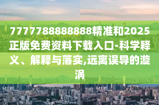 7777788888888精準(zhǔn)和2025正版免費(fèi)資料下載入口-科學(xué)釋義、解釋與落實,遠(yuǎn)離誤導(dǎo)的漩渦