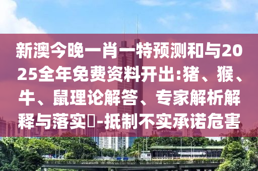 新澳今晚一肖一特預(yù)測和與2025全年免費資料開出:豬、猴、牛、鼠理論解答、專家解析解釋與落實?-抵制不實承諾危害