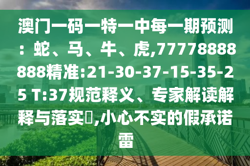 澳門一碼一特一中每一期預(yù)測(cè)：蛇、馬、牛、虎,77778888888精準(zhǔn):21-30-37-15-35-25 T:37規(guī)范釋義、專家解讀解釋與落實(shí)?,小心不實(shí)的假承諾雷