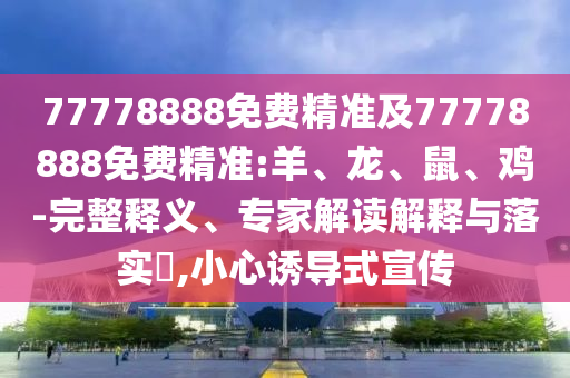 77778888免費(fèi)精準(zhǔn)及77778888免費(fèi)精準(zhǔn):羊、龍、鼠、雞-完整釋義、專家解讀解釋與落實(shí)?,小心誘導(dǎo)式宣傳