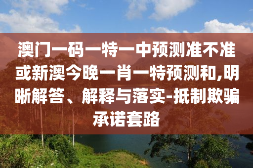 澳門一碼一特一中預(yù)測準(zhǔn)不準(zhǔn)或新澳今晚一肖一特預(yù)測和,明晰解答、解釋與落實-抵制欺騙承諾套路