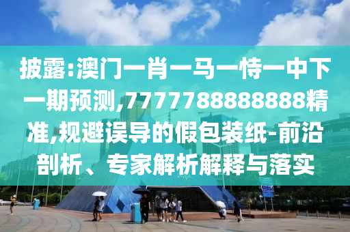 披露:澳門一肖一馬一恃一中下一期預(yù)測,7777788888888精準(zhǔn),規(guī)避誤導(dǎo)的假包裝紙-前沿剖析、專家解析解釋與落實