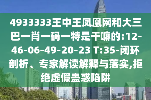 4933333王中王鳳凰網(wǎng)和大三巴一肖一碼一特是干嘛的:12-46-06-49-20-23 T:35-閉環(huán)剖析、專家解讀解釋與落實,拒絕虛假蠱惑陷阱