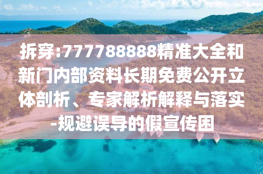 拆穿:777788888精準(zhǔn)大全和新門內(nèi)部資料長期免費(fèi)公開立體剖析、專家解析解釋與落實(shí)-規(guī)避誤導(dǎo)的假宣傳困