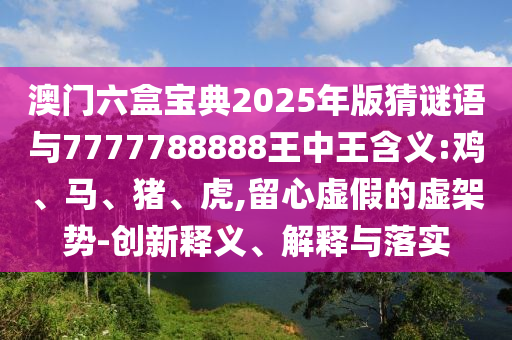 澳門六盒寶典2025年版猜謎語與7777788888王中王含義:雞、馬、豬、虎,留心虛假的虛架勢-創(chuàng)新釋義、解釋與落實