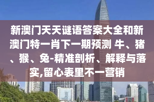 新澳門天天謎語答案大全和新澳門特一肖下一期預測	 						牛、豬、猴、兔-精準剖析、解釋與落實,留心表里不一營銷
