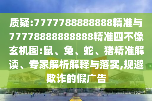 質(zhì)疑:7777788888888精準(zhǔn)與77778888888888精準(zhǔn)四不像玄機圖:鼠、兔、蛇、豬精準(zhǔn)解讀、專家解析解釋與落實,規(guī)避欺詐的假廣告