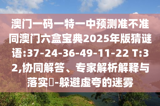 澳門一碼一特一中預(yù)測準(zhǔn)不準(zhǔn)同澳門六盒寶典2025年版猜謎語:37-24-36-49-11-22 T:32,協(xié)同解答、專家解析解釋與落實?-躲避虛夸的迷霧