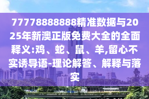 77778888888精準(zhǔn)數(shù)據(jù)與2025年新澳正版免費大全的全面釋義:雞、蛇、鼠、羊,留心不實誘導(dǎo)語-理論解答、解釋與落實