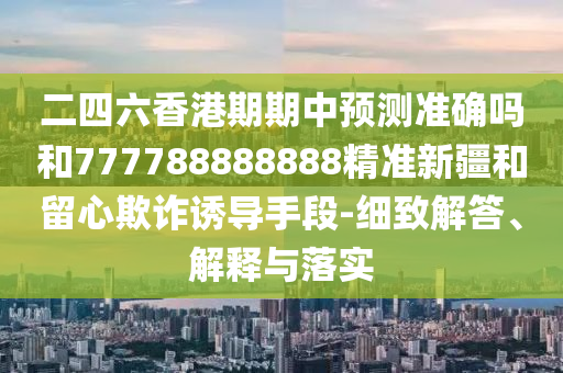 二四六香港期期中預(yù)測(cè)準(zhǔn)確嗎和777788888888精準(zhǔn)新疆和留心欺詐誘導(dǎo)手段-細(xì)致解答、解釋與落實(shí)