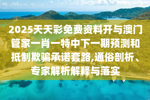 2025天天彩免費資料開與澳門管家一肖一特中下一期預測和抵制欺騙承諾套路,通俗剖析、專家解析解釋與落實