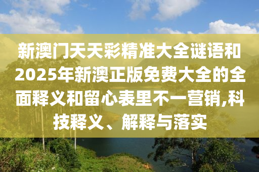 新澳門天天彩精準大全謎語和2025年新澳正版免費大全的全面釋義和留心表里不一營銷,科技釋義、解釋與落實