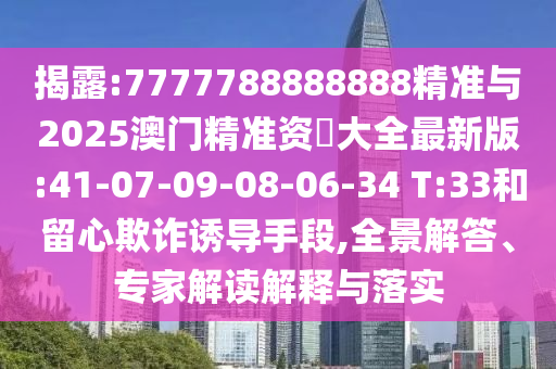 揭露:7777788888888精準與2025澳門精準資枓大全最新版:41-07-09-08-06-34 T:33和留心欺詐誘導(dǎo)手段,全景解答、專家解讀解釋與落實