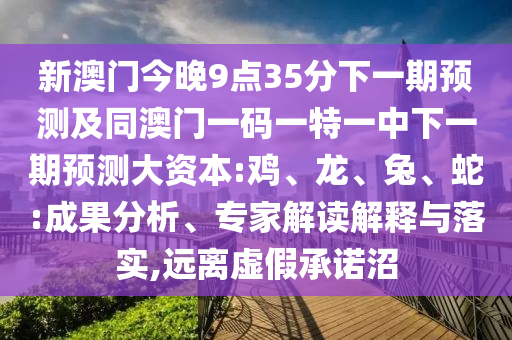 新澳門今晚9點35分下一期預(yù)測及同澳門一碼一特一中下一期預(yù)測大資本:雞、龍、兔、蛇:成果分析、專家解讀解釋與落實,遠離虛假承諾沼