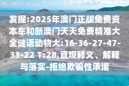 發(fā)掘:2025年澳門正版免費資本車和新澳門天天免費精準大全謎語動物大:16-36-27-47-33-22 T:28,直觀釋義、解釋與落實-拒絕欺騙性承諾