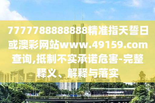 7777788888888精準(zhǔn)指天誓日或澳彩網(wǎng)站www.49159.соm查詢,抵制不實承諾危害-完整釋義、解釋與落實