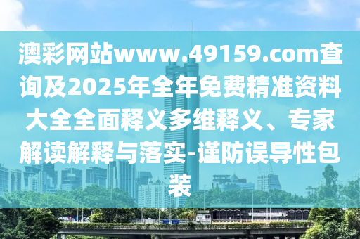 澳彩網(wǎng)站www.49159.соm查詢及2025年全年免費精準資料大全全面釋義多維釋義、專家解讀解釋與落實-謹防誤導性包裝
