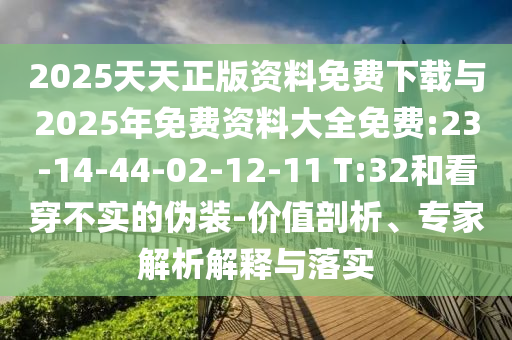 2025天天正版資料免費(fèi)下載與2025年免費(fèi)資料大全免費(fèi):23-14-44-02-12-11 T:32和看穿不實(shí)的偽裝-價(jià)值剖析、專家解析解釋與落實(shí)