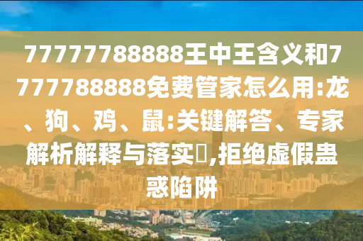 77777788888王中王含義和7777788888免費管家怎么用:龍、狗、雞、鼠:關鍵解答、專家解析解釋與落實?,拒絕虛假蠱惑陷阱
