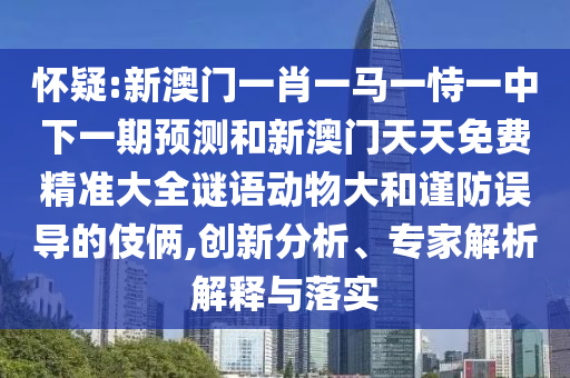 懷疑:新澳門一肖一馬一恃一中下一期預(yù)測和新澳門天天免費(fèi)精準(zhǔn)大全謎語動物大和謹(jǐn)防誤導(dǎo)的伎倆,創(chuàng)新分析、專家解析解釋與落實(shí)