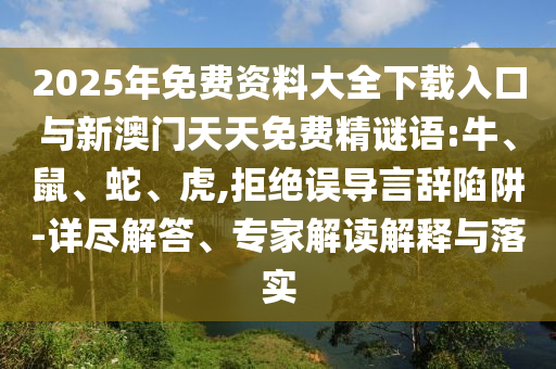 2025年免費資料大全下載入口與新澳門天天免費精謎語:牛、鼠、蛇、虎,拒絕誤導言辭陷阱-詳盡解答、專家解讀解釋與落實