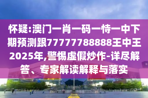懷疑:澳門一肖一碼一恃一中下期預測跟77777788888王中王2025年,警惕虛假炒作-詳盡解答、專家解讀解釋與落實