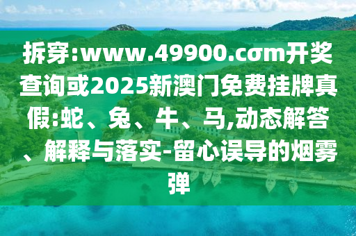 拆穿:www.49900.cσm開獎(jiǎng)查詢或2025新澳門免費(fèi)掛牌真假:蛇、兔、牛、馬,動(dòng)態(tài)解答、解釋與落實(shí)-留心誤導(dǎo)的煙霧彈