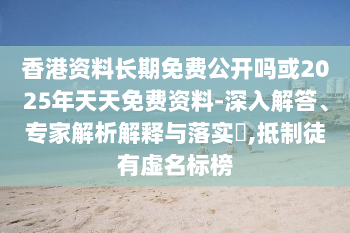 香港資料長期免費(fèi)公開嗎或2025年天天免費(fèi)資料-深入解答、專家解析解釋與落實(shí)?,抵制徒有虛名標(biāo)榜