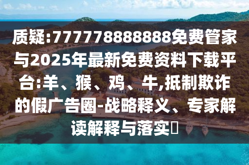 質(zhì)疑:777778888888免費(fèi)管家與2025年最新免費(fèi)資料下載平臺:羊、猴、雞、牛,抵制欺詐的假廣告圈-戰(zhàn)略釋義、專家解讀解釋與落實(shí)?