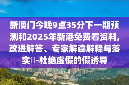 新澳門今晚9點(diǎn)35分下一期預(yù)測(cè)和2025年新港免費(fèi)看資料,改進(jìn)解答、專家解讀解釋與落實(shí)?-杜絕虛假的假誘導(dǎo)