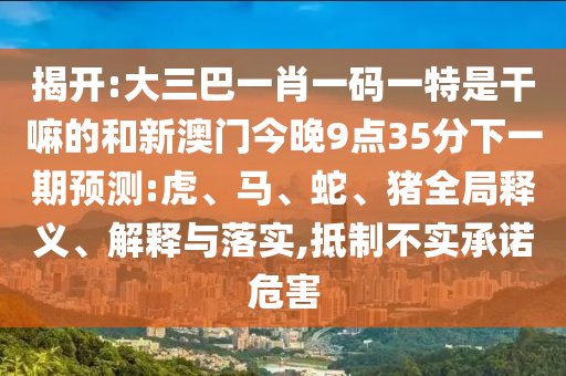 揭開:大三巴一肖一碼一特是干嘛的和新澳門今晚9點(diǎn)35分下一期預(yù)測:虎、馬、蛇、豬全局釋義、解釋與落實(shí),抵制不實(shí)承諾危害