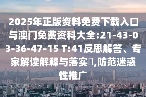 2025年正版資料免費(fèi)下載入口與澳門免費(fèi)資科大全:21-43-03-36-47-15 T:41反思解答、專家解讀解釋與落實(shí)?,防范迷惑性推廣